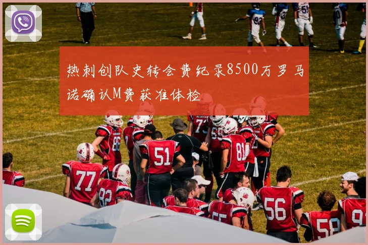 热刺创队史转会费纪录8500万罗马诺确认M费获准体检
