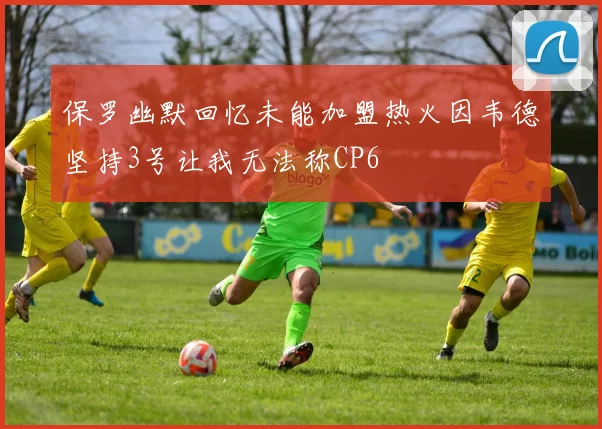 保罗幽默回忆未能加盟热火因韦德坚持3号让我无法称CP6