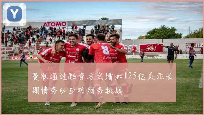 曼联通过融资方式增加125亿美元长期债务以应对财务挑战