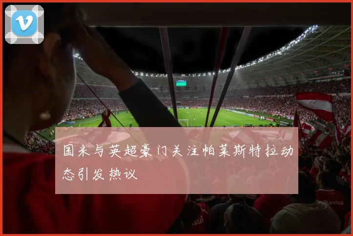 国米与英超豪门关注帕莱斯特拉动态引发热议