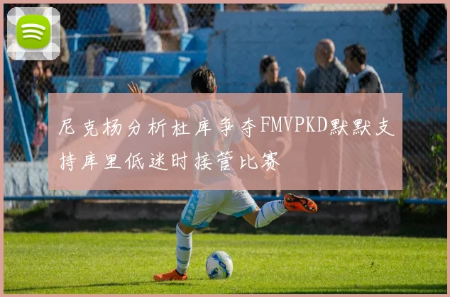 尼克杨分析杜库争夺FMVPKD默默支持库里低迷时接管比赛