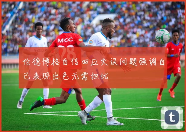 伦德博格自信回应失误问题强调自己表现出色无需担忧