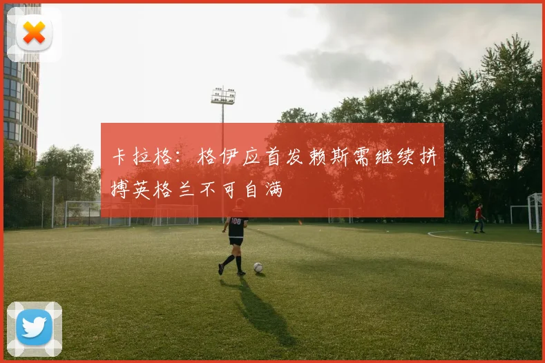 卡拉格：格伊应首发赖斯需继续拼搏英格兰不可自满