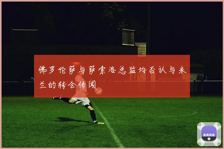 佛罗伦萨与萨索洛总监均否认与米兰的转会传闻