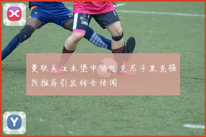 曼联关注米堡中场哈克尼卡里克强烈推荐引发转会传闻
