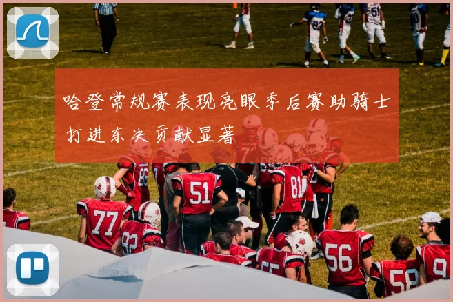 哈登常规赛表现亮眼季后赛助骑士打进东决贡献显著