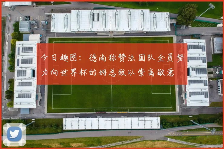今日趣图：德尚称赞法国队全员努力向世界杯的姆总致以崇高敬意