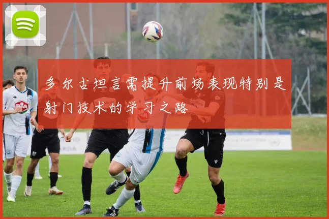 多尔古坦言需提升前场表现特别是射门技术的学习之路