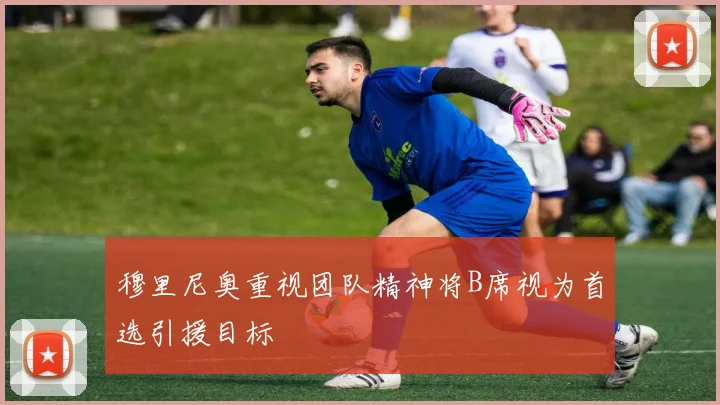 穆里尼奥重视团队精神将B席视为首选引援目标